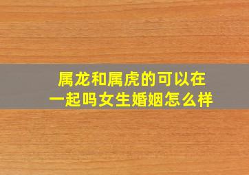 属龙和属虎的可以在一起吗女生婚姻怎么样