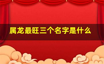 属龙最旺三个名字是什么