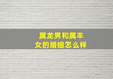 属龙男和属羊女的婚姻怎么样