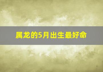 属龙的5月出生最好命