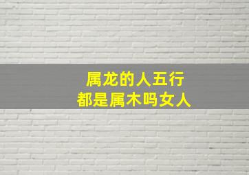 属龙的人五行都是属木吗女人