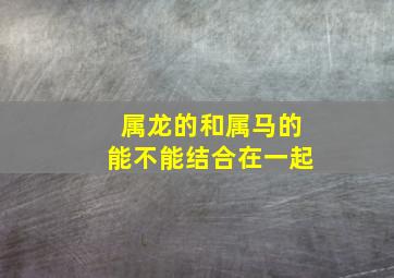 属龙的和属马的能不能结合在一起