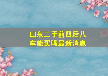 山东二手前四后八车能买吗最新消息