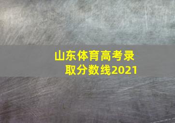 山东体育高考录取分数线2021