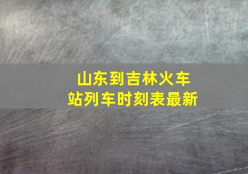 山东到吉林火车站列车时刻表最新