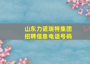 山东力诺瑞特集团招聘信息电话号码