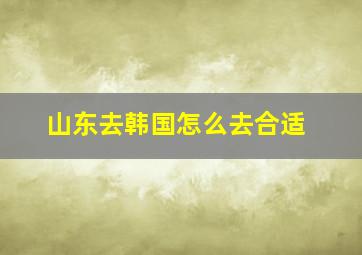 山东去韩国怎么去合适