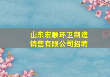 山东宏顺环卫制造销售有限公司招聘