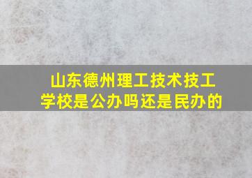 山东德州理工技术技工学校是公办吗还是民办的