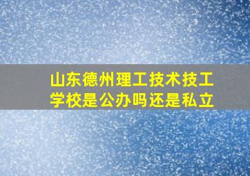 山东德州理工技术技工学校是公办吗还是私立