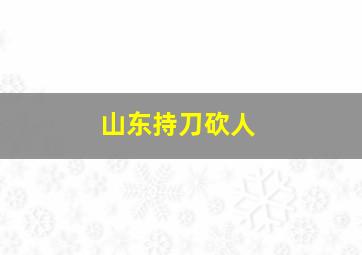 山东持刀砍人