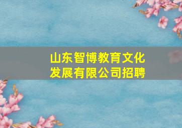 山东智博教育文化发展有限公司招聘