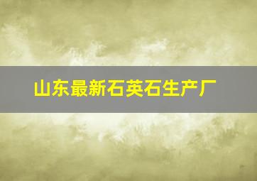 山东最新石英石生产厂