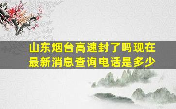 山东烟台高速封了吗现在最新消息查询电话是多少