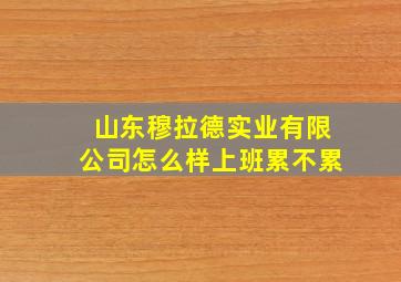 山东穆拉德实业有限公司怎么样上班累不累