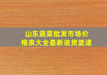 山东蔬菜批发市场价格表大全最新进货渠道