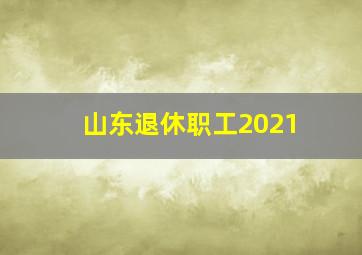 山东退休职工2021