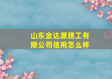 山东金达源建工有限公司信用怎么样