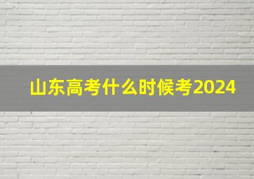 山东高考什么时候考2024