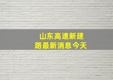 山东高速新建路最新消息今天