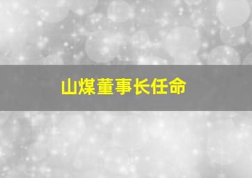 山煤董事长任命