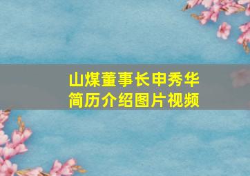 山煤董事长申秀华简历介绍图片视频