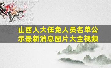 山西人大任免人员名单公示最新消息图片大全视频