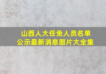 山西人大任免人员名单公示最新消息图片大全集