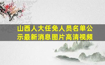 山西人大任免人员名单公示最新消息图片高清视频