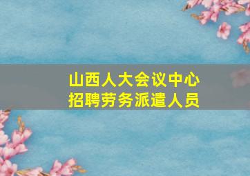 山西人大会议中心招聘劳务派遣人员