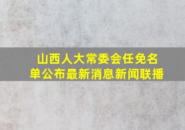 山西人大常委会任免名单公布最新消息新闻联播