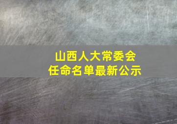 山西人大常委会任命名单最新公示