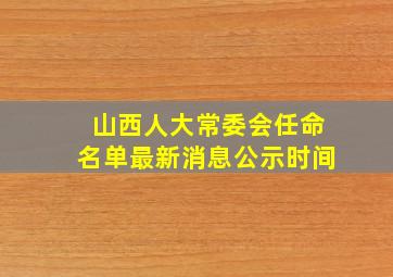 山西人大常委会任命名单最新消息公示时间