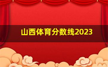 山西体育分数线2023