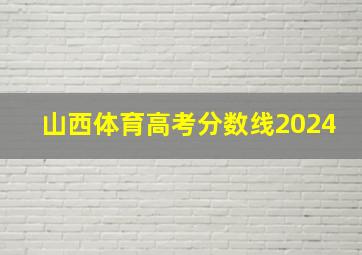 山西体育高考分数线2024