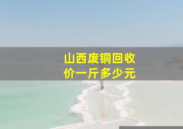 山西废铜回收价一斤多少元