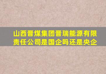 山西晋煤集团晋瑞能源有限责任公司是国企吗还是央企