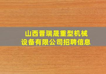 山西晋瑞晟重型机械设备有限公司招聘信息