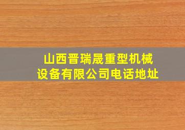 山西晋瑞晟重型机械设备有限公司电话地址