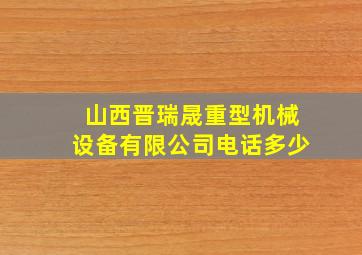 山西晋瑞晟重型机械设备有限公司电话多少