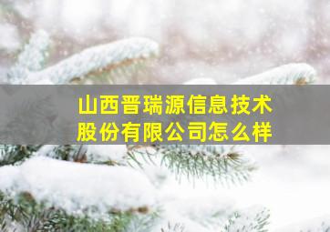 山西晋瑞源信息技术股份有限公司怎么样