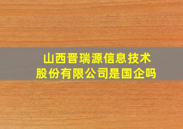 山西晋瑞源信息技术股份有限公司是国企吗