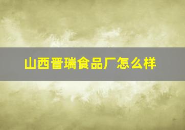 山西晋瑞食品厂怎么样