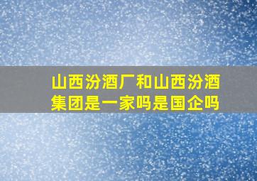 山西汾酒厂和山西汾酒集团是一家吗是国企吗