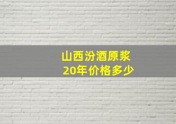 山西汾酒原浆20年价格多少