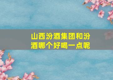 山西汾酒集团和汾酒哪个好喝一点呢