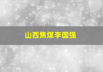 山西焦煤李国强