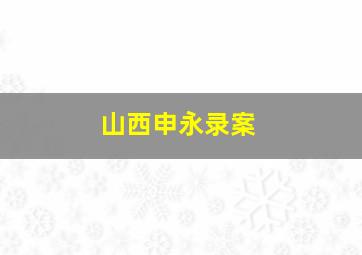 山西申永录案