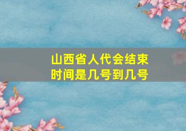 山西省人代会结束时间是几号到几号