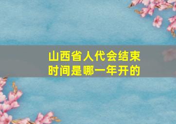 山西省人代会结束时间是哪一年开的